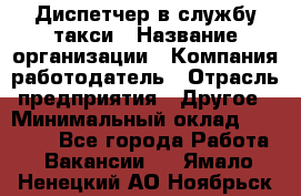 Диспетчер в службу такси › Название организации ­ Компания-работодатель › Отрасль предприятия ­ Другое › Минимальный оклад ­ 30 000 - Все города Работа » Вакансии   . Ямало-Ненецкий АО,Ноябрьск г.